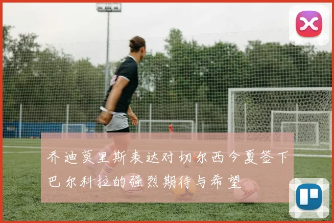 乔迪莫里斯表达对切尔西今夏签下巴尔科拉的强烈期待与希望