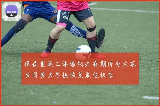 侯森重返工体感到兴奋期待与大家共同努力尽快恢复最佳状态